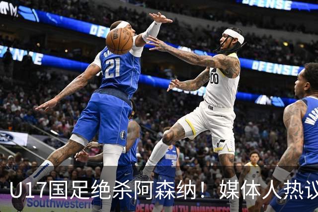 U17国足绝杀阿森纳！媒体人热议：赵松源被激活，邝兆镭没状态